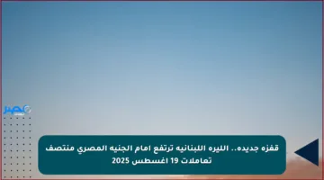 قفزة جديدة.. الليرة اللبنانية ترتفع أمام الجنيه المصري منتصف تعاملات 19 أغسطس 2025